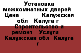 Установка межкомнатных дверей › Цена ­ 1 500 - Калужская обл., Калуга г. Строительство и ремонт » Услуги   . Калужская обл.,Калуга г.